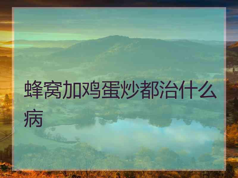 蜂窝加鸡蛋炒都治什么病