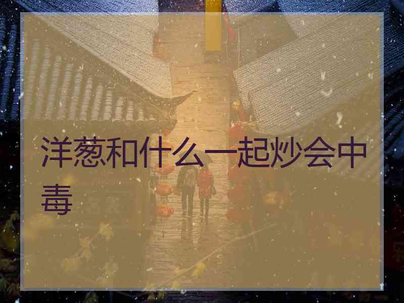 洋葱和什么一起炒会中毒