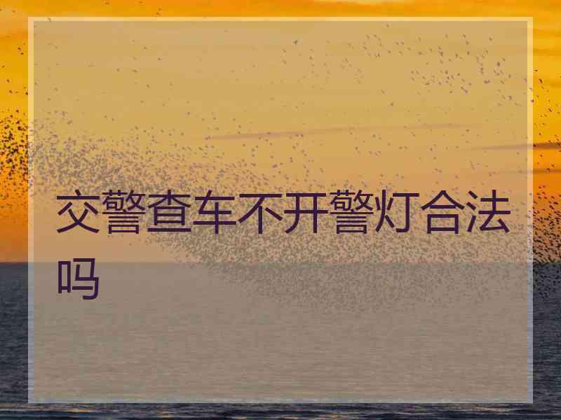 交警查车不开警灯合法吗