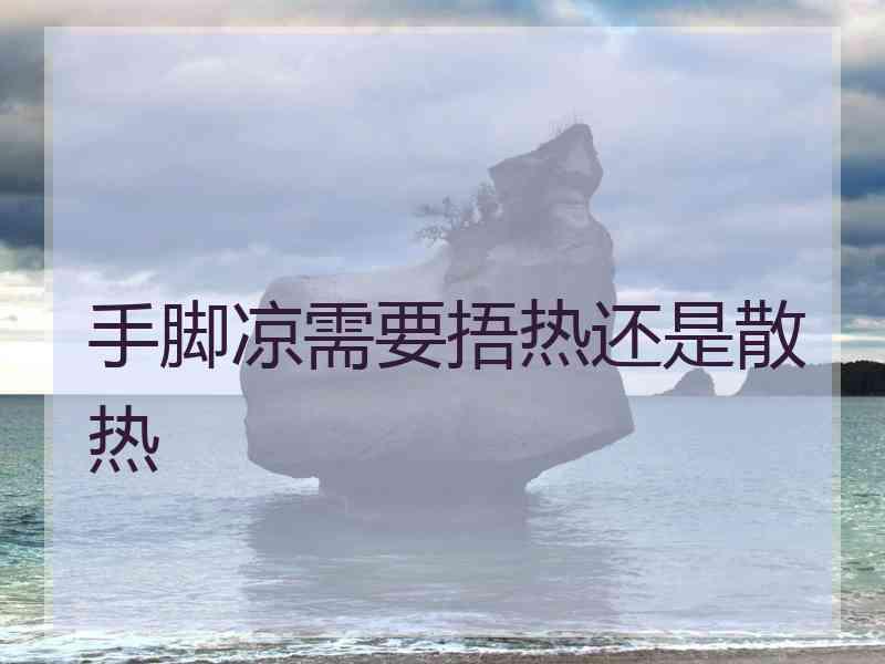 手脚凉需要捂热还是散热