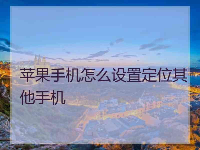 苹果手机怎么设置定位其他手机