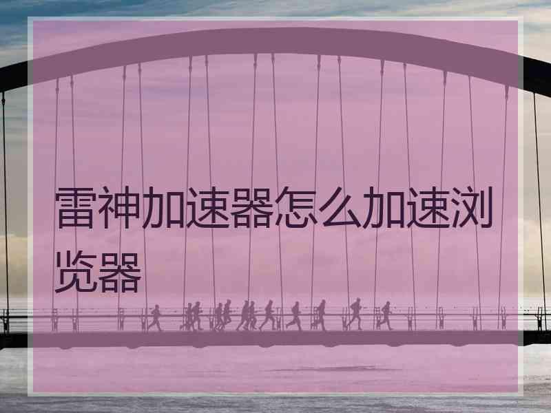 雷神加速器怎么加速浏览器