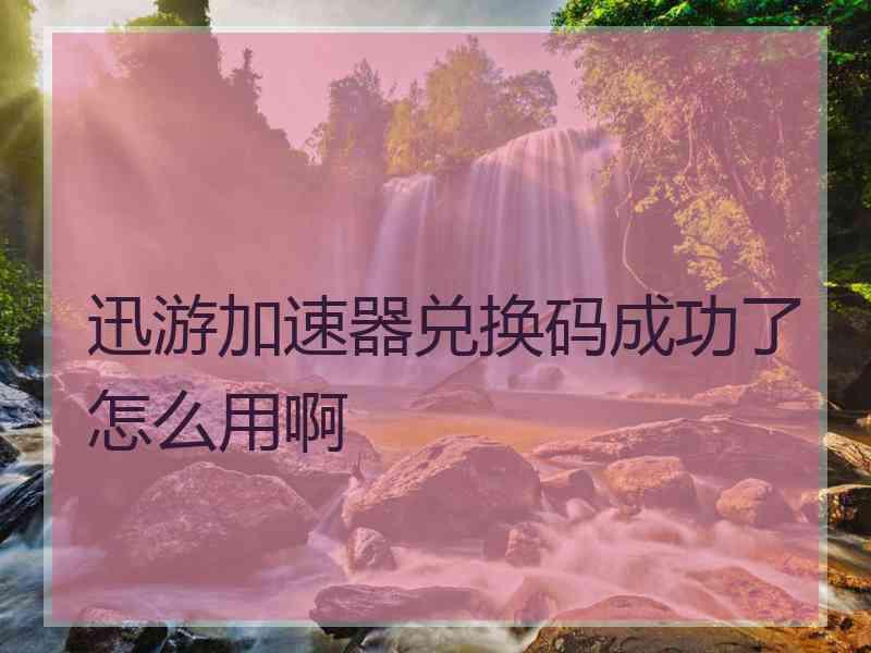迅游加速器兑换码成功了怎么用啊