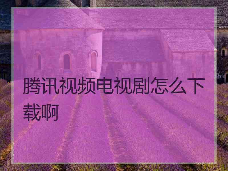 腾讯视频电视剧怎么下载啊