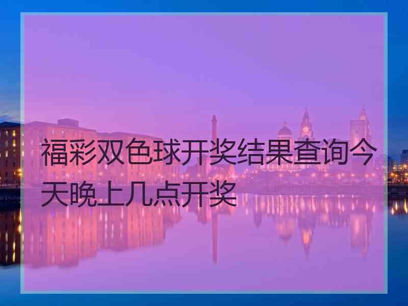 福彩双色球开奖结果查询今天晚上几点开奖